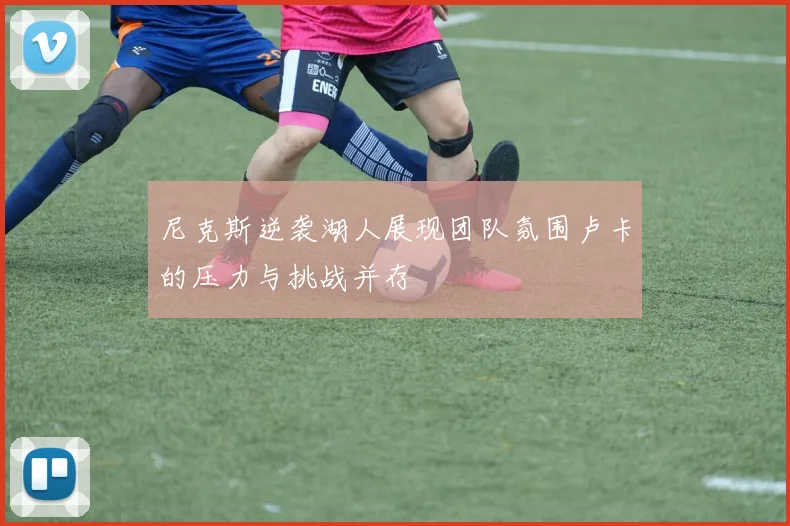 尼克斯逆袭湖人展现团队氛围卢卡的压力与挑战并存