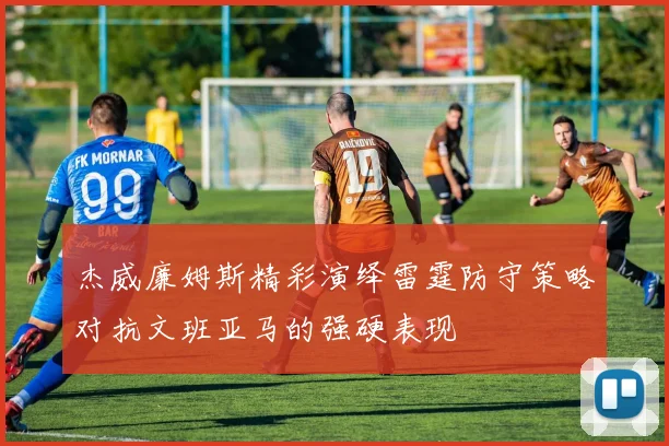 杰威廉姆斯精彩演绎雷霆防守策略对抗文班亚马的强硬表现