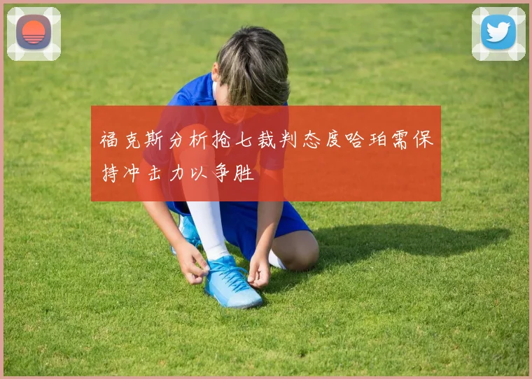 福克斯分析抢七裁判态度哈珀需保持冲击力以争胜
