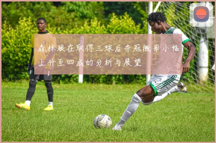 森林狼在取得三球后夺冠概率小幅上升至四成的分析与展望