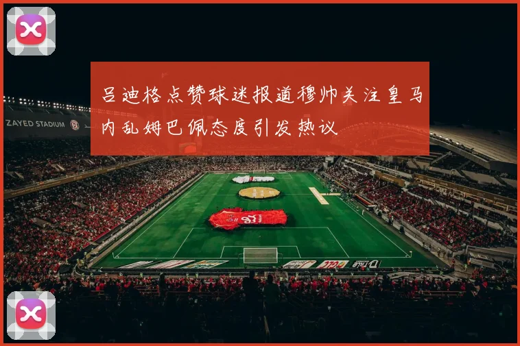 吕迪格点赞球迷报道穆帅关注皇马内乱姆巴佩态度引发热议