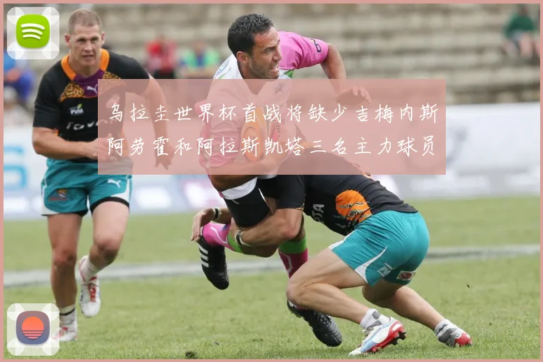 乌拉圭世界杯首战将缺少吉梅内斯阿劳霍和阿拉斯凯塔三名主力球员