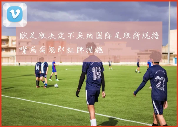 欧足联决定不采纳国际足联新规捂嘴或离场即红牌措施