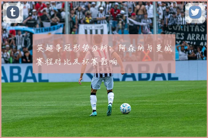英超争冠形势分析：阿森纳与曼城赛程对比及杯赛影响