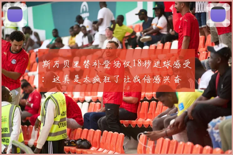 斯万贝里替补登场仅18秒进球感受：这真是太疯狂了让我倍感兴奋