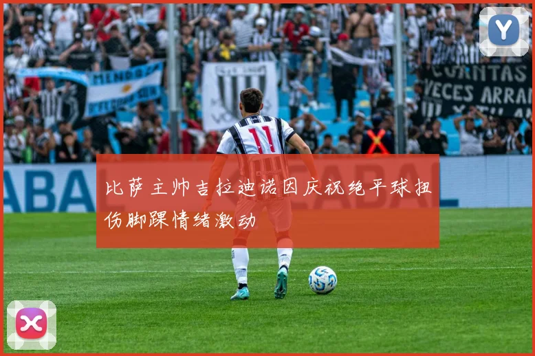 比萨主帅吉拉迪诺因庆祝绝平球扭伤脚踝情绪激动