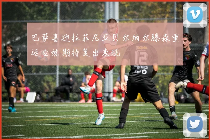 巴萨喜迎拉菲尼亚贝尔纳尔滕森重返合练期待复出表现
