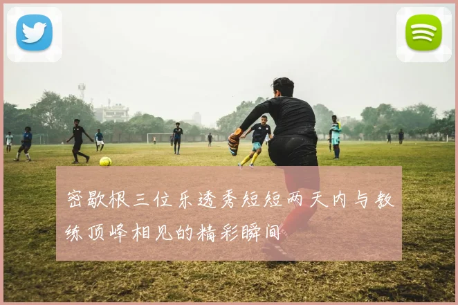 密歇根三位乐透秀短短两天内与教练顶峰相见的精彩瞬间