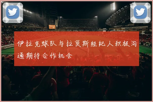 伊拉克球队与拉莫斯经纪人积极沟通期待合作机会