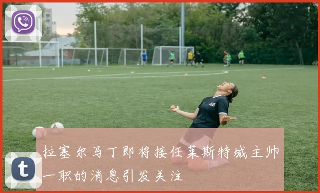 拉塞尔马丁即将接任莱斯特城主帅一职的消息引发关注