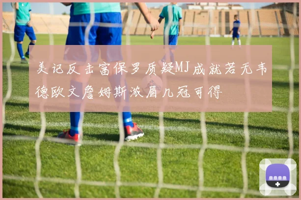 美记反击富保罗质疑MJ成就若无韦德欧文詹姆斯浓眉几冠可得