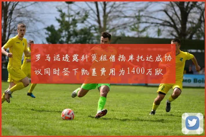 罗马诺透露科莫租借扬库托达成协议同时签下凯基费用为1400万欧