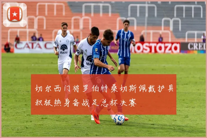 切尔西门将罗伯特桑切斯佩戴护具积极热身备战足总杯决赛