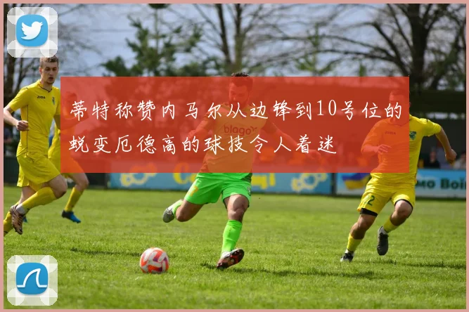 蒂特称赞内马尔从边锋到10号位的蜕变厄德高的球技令人着迷