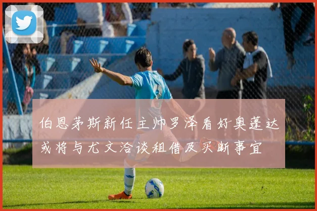 伯恩茅斯新任主帅罗泽看好奥蓬达或将与尤文洽谈租借及买断事宜