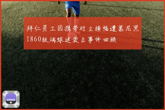 拜仁员工因携带对立横幅遭慕尼黑1860极端球迷袭击事件回顾