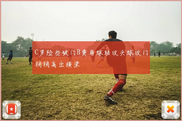 C罗险些破门B费角球助攻头球攻门稍稍高出横梁