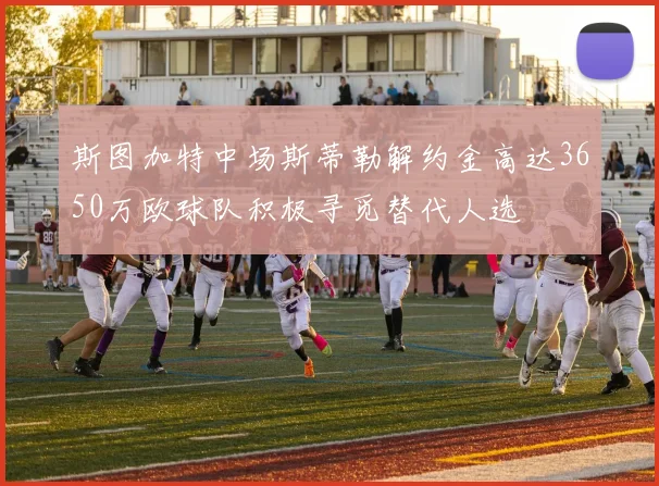 斯图加特中场斯蒂勒解约金高达3650万欧球队积极寻觅替代人选