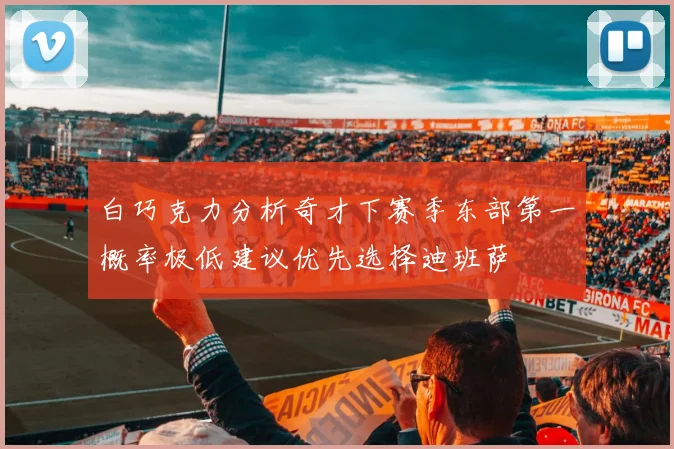 白巧克力分析奇才下赛季东部第一概率极低建议优先选择迪班萨