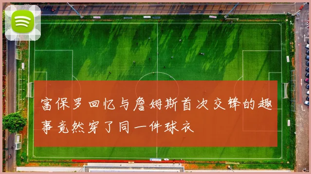 富保罗回忆与詹姆斯首次交锋的趣事竟然穿了同一件球衣