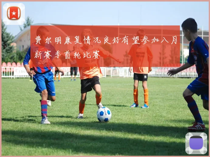 费尔明康复情况良好有望参加八月新赛季首轮比赛