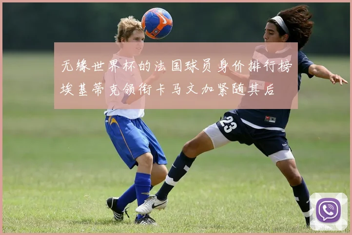 无缘世界杯的法国球员身价排行榜埃基蒂克领衔卡马文加紧随其后
