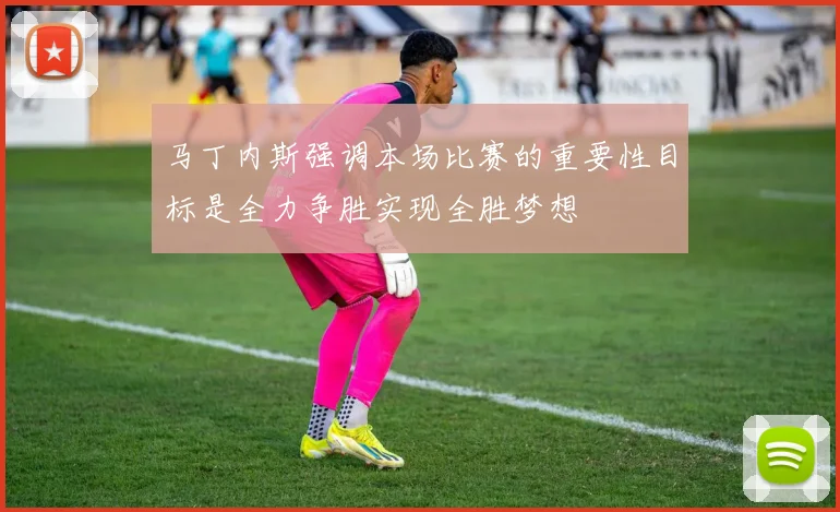 马丁内斯强调本场比赛的重要性目标是全力争胜实现全胜梦想