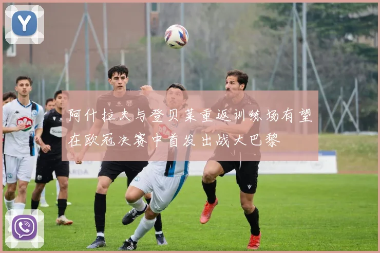 阿什拉夫与登贝莱重返训练场有望在欧冠决赛中首发出战大巴黎